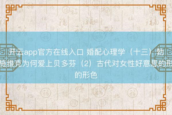 开云app官方在线入口 婚配心理学（十三）勃仑施维克为何爱上贝多芬（2）古代对女性好意思的形色