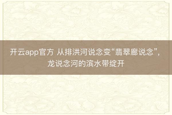 开云app官方 从排洪河说念变“翡翠廊说念”， 龙说念河的滨水带绽开