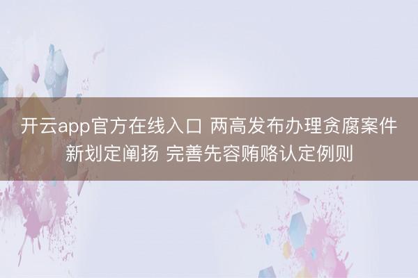 开云app官方在线入口 两高发布办理贪腐案件新划定阐扬 完善先容贿赂认定例则