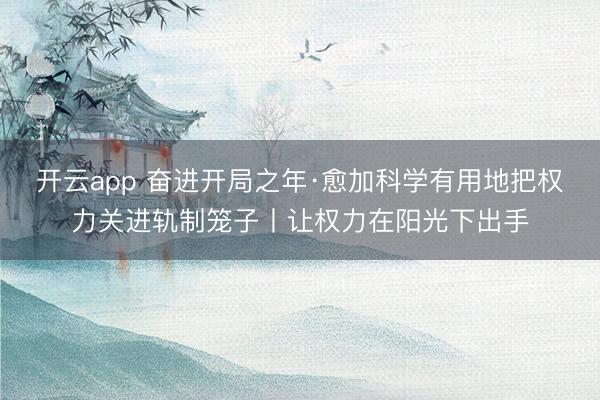 开云app 奋进开局之年·愈加科学有用地把权力关进轨制笼子丨让权力在阳光下出手