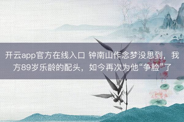开云app官方在线入口 钟南山作念梦没思到，我方89岁乐龄的配头，<a href=