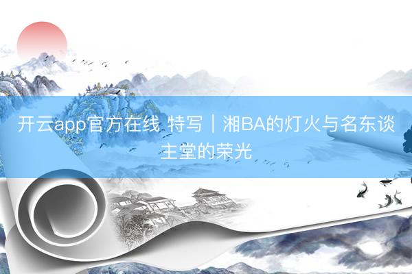开云app官方在线 特写｜湘BA的灯火与名东谈主堂的荣光