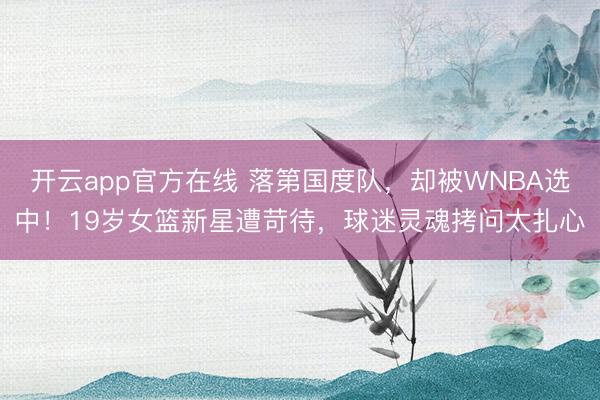 开云app官方在线 落第国度队，却被WNBA选中！19岁女篮新星遭苛待，球迷灵魂拷问太扎心