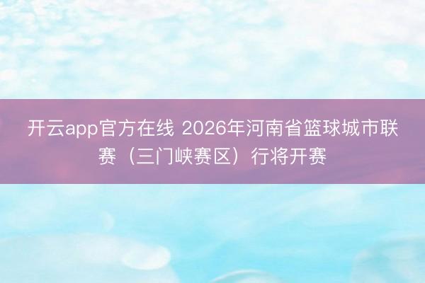 开云app官方在线 2026年河南省篮球城市联赛(三门峡赛区)行将开赛