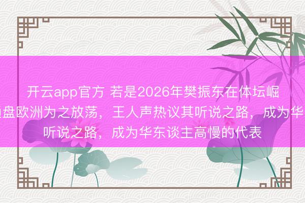 开云app官方 若是2026年樊振东在体坛崛起，那他必将让通盘欧洲为之放荡，王人声热议其听说之路，成为华东谈主高慢的代表