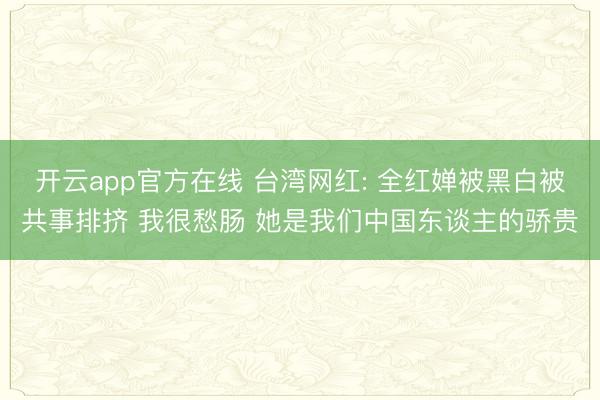 开云app官方在线 台湾网红: 全红婵被黑白被共事排挤 我很愁肠 她是我们中国东谈主的骄贵