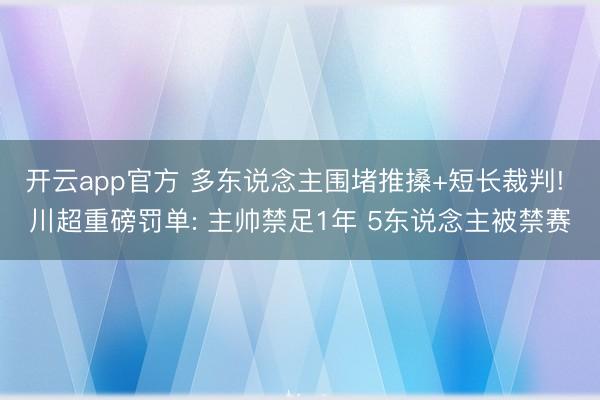 开云app官方 多东说念主围堵推搡+短长裁判! 川超重磅罚单: 主帅禁足1年 5东说念主被禁赛