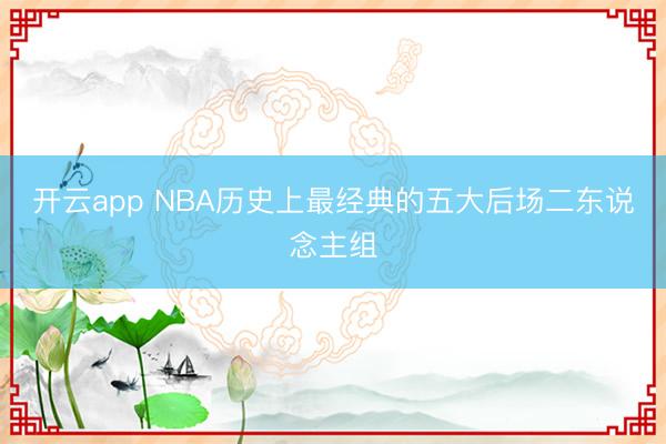 开云app NBA历史上最经典的五大后场二东说念主组