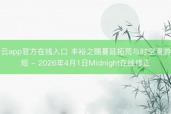 开云app官方在线入口 丰裕之赐蔓延拓荒与时空漫游缩短 - 2026年4月1日Midnight在线修正