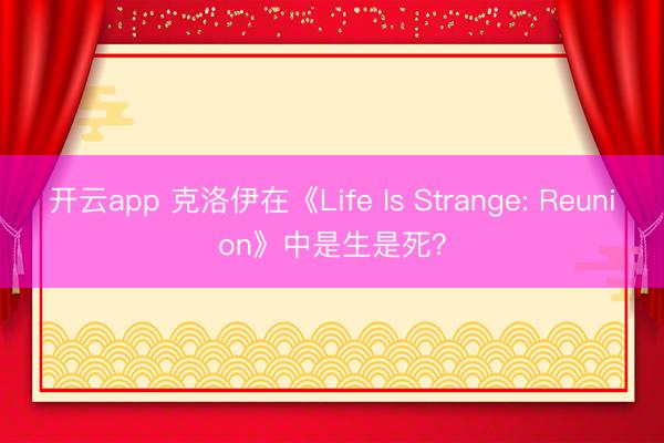开云app 克洛伊在《Life Is Strange: Reunion》中是生是死？