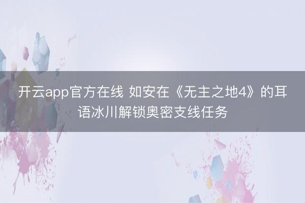 开云app官方在线 如安在《无主之地4》的耳语冰川解锁奥密支线任务
