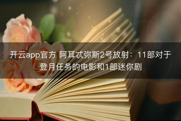 开云app官方 阿耳忒弥斯2号放射:11部对于登月任务的电影和1部迷你剧