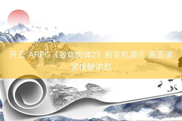 开云 ARPG《致命肉体2》新实机演示 画面邃密接触浓烈