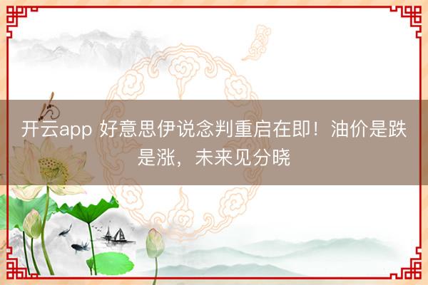 开云app 好意思伊说念判重启在即！油价是跌是涨，未来见分晓