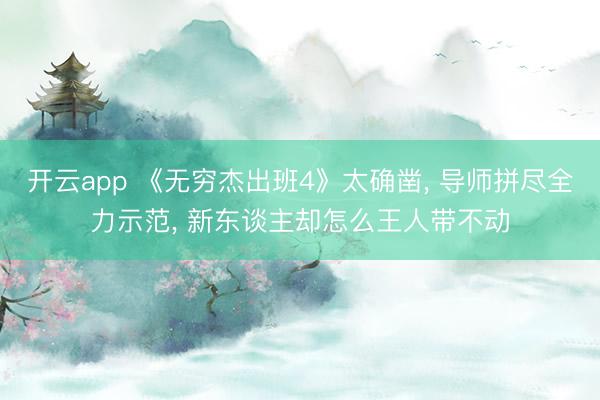 开云app 《无穷杰出班4》太确凿, 导师拼尽全力示范, 新东谈主却怎么王人带不动