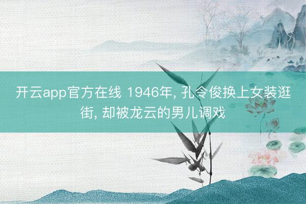 开云app官方在线 1946年, 孔令俊换上女装逛街, 却被龙云的男儿调戏
