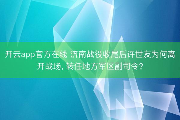 开云app官方在线 济南战役收尾后许世友为何离开战场, 转任地方军区副司令?