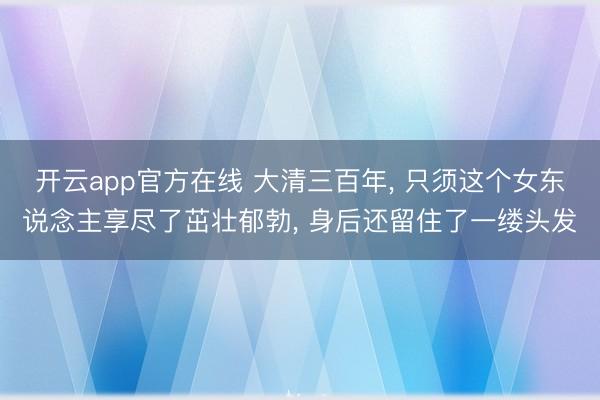 开云app官方在线 大清三百年， 只须这个女东说念主享尽了茁壮郁勃， 身后还留住了一缕头发