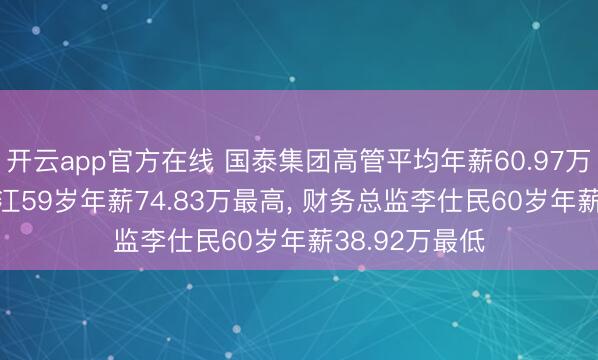 开云app官方在线 国泰集团高管平均年薪60.97万: 副总司理龙江59岁年薪74.83万最高， 财务总监李仕民60岁年薪38.92万最低