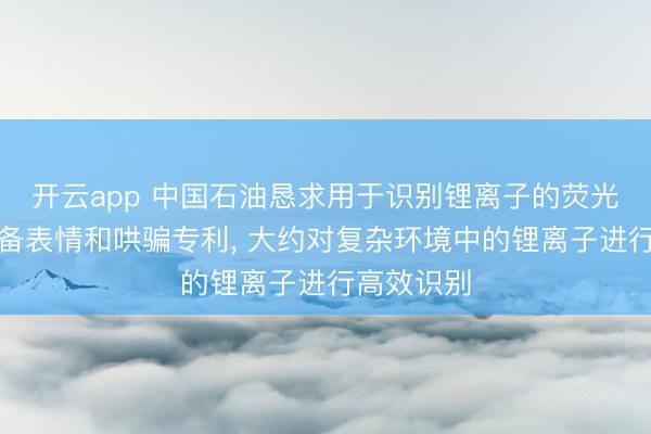 开云app 中国石油恳求用于识别锂离子的荧光探针及制备表情和哄骗专利， 大约对复杂环境中的锂离子进行高效识别