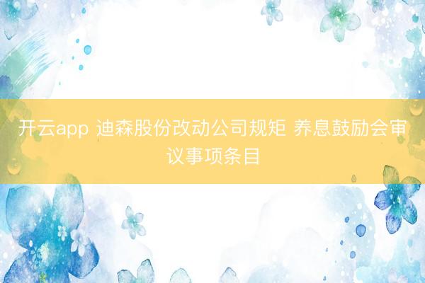 开云app 迪森股份改动公司规矩 养息鼓励会审议事项条目