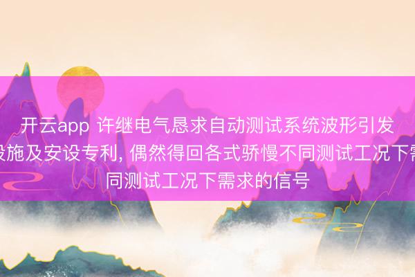 开云app 许继电气恳求自动测试系统波形引发信号产生设施及安设专利， 偶然得回各式骄慢不同测试工况下需求的信号