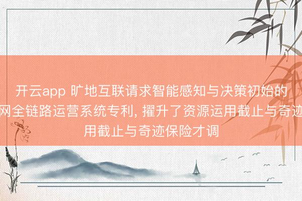 开云app 旷地互联请求智能感知与决策初始的航空互联网全链路运营系统专利， 擢升了资源运用截止与奇迹保险才调