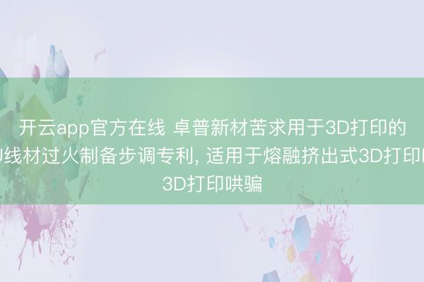 开云app官方在线 卓普新材苦求用于3D打印的TPU线材过火制备步调专利， 适用于熔融挤出式3D打印哄骗