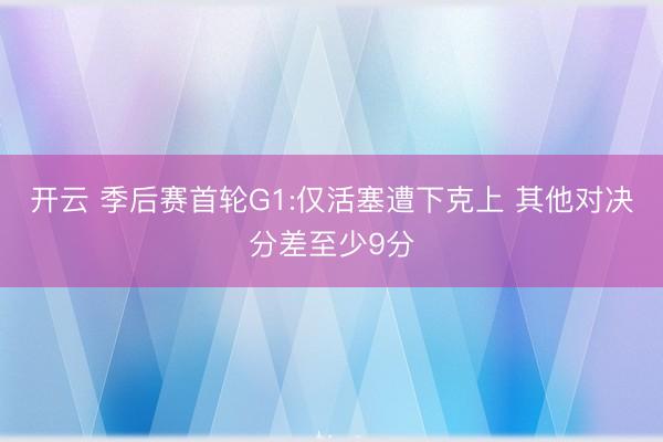 开云 季后赛首轮G1:仅活塞遭下克上 其他对决分差至少9分