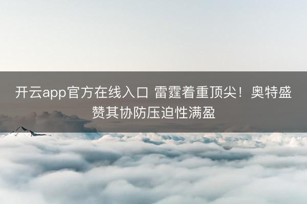 开云app官方在线入口 雷霆着重顶尖！奥特盛赞其协防压迫性满盈