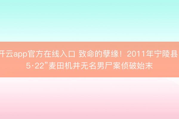 开云app官方在线入口 致命的孽缘！2011年宁陵县“5·22”麦田机井无名男尸案侦破始末