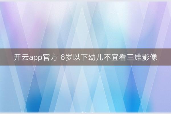 开云app官方 6岁以下幼儿不宜看三维影像