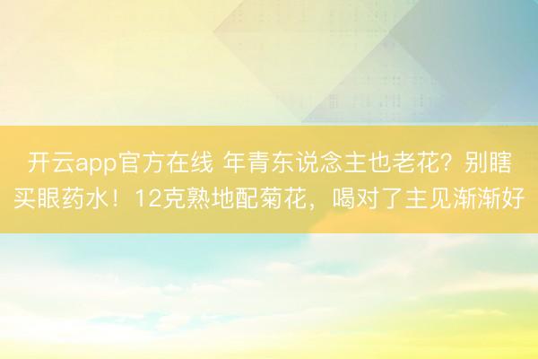 开云app官方在线 年青东说念主也老花？别瞎买眼药水！12克熟地配菊花，喝对了主见渐渐好