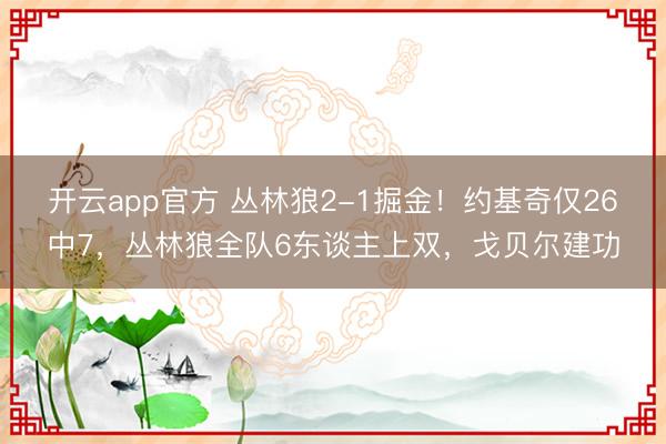 开云app官方 丛林狼2-1掘金！约基奇仅26中7，丛林狼全队6东谈主上双，戈贝尔建功