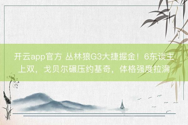 开云app官方 丛林狼G3大捷掘金！6东谈主上双，戈贝尔碾压约基奇，体格强度拉满
