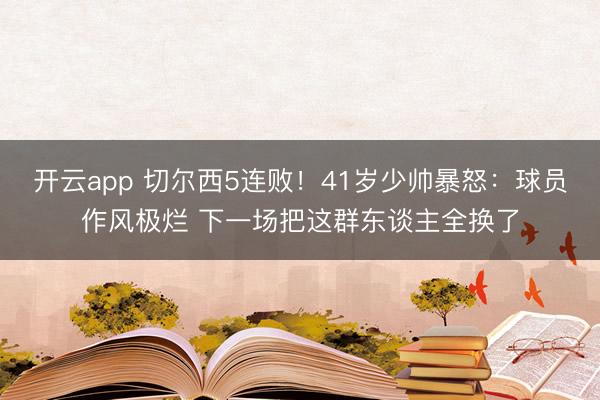 开云app 切尔西5连败！41岁少帅暴怒：球员作风极烂 下一场把这群东谈主全换了