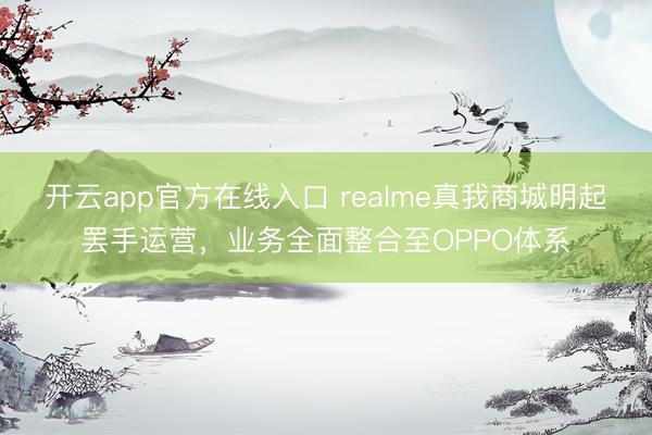 开云app官方在线入口 realme真我商城明起罢手运营，业务全面整合至OPPO体系