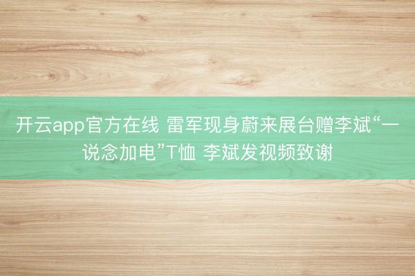开云app官方在线 雷军现身蔚来展台赠李斌“一说念加电”T恤 李斌发视频致谢