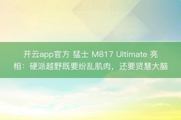 开云app官方 猛士 M817 Ultimate 亮相：硬派越野既要纷乱肌肉，还要贤慧大脑