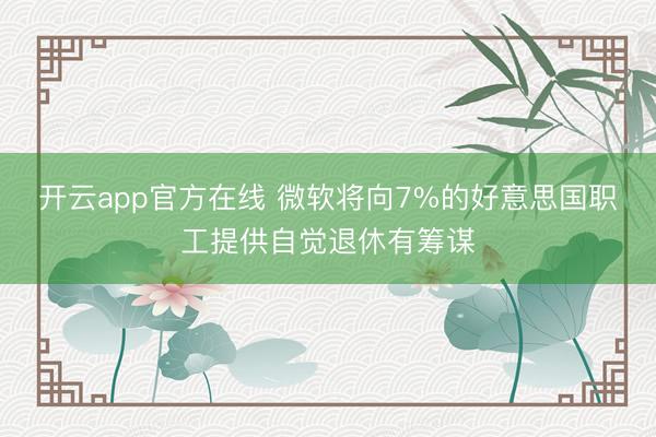 开云app官方在线 微软将向7%的好意思国职工提供自觉退休有筹谋