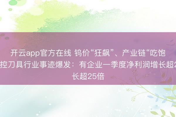 开云app官方在线 钨价“狂飙”、产业链“吃饱” 数控刀具行业事迹爆发：有企业一季度净利润增长超25倍