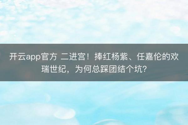 开云app官方 二进宫！捧红杨紫、任嘉伦的欢瑞世纪，为何总踩团结个坑？