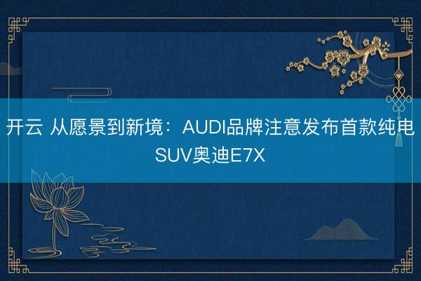 开云 从愿景到新境：AUDI品牌注意发布首款纯电SUV奥迪E7X