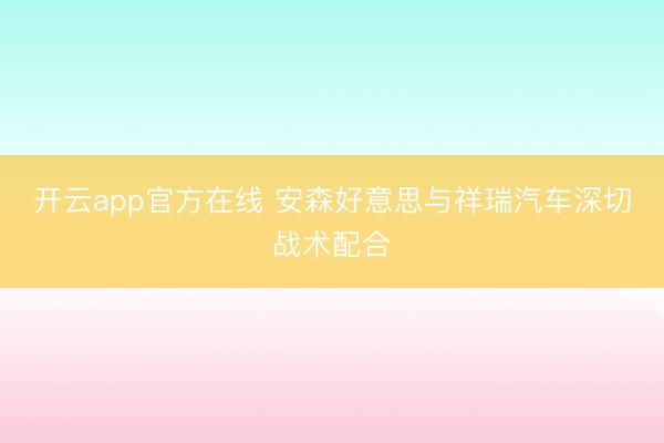 开云app官方在线 安森好意思与祥瑞汽车深切战术配合