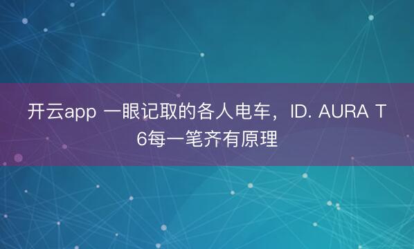 开云app 一眼记取的各人电车，ID. AURA T6每一笔齐有原理
