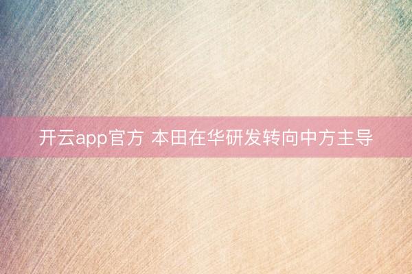 开云app官方 本田在华研发转向中方主导