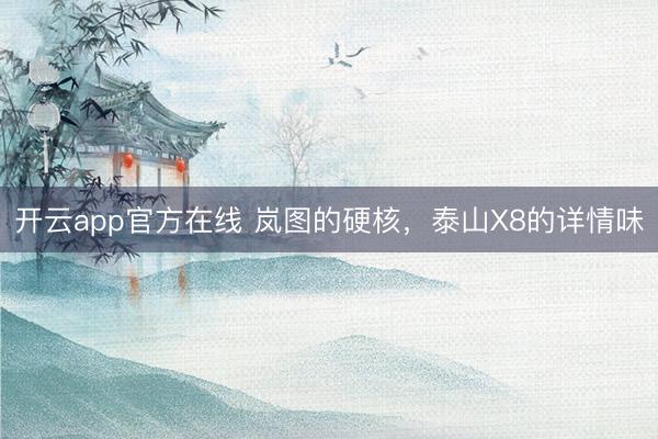 开云app官方在线 岚图的硬核，泰山X8的详情味
