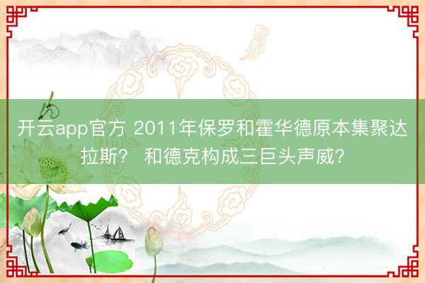 开云app官方 2011年保罗和霍华德原本集聚达拉斯？ 和德克构成三巨头声威？