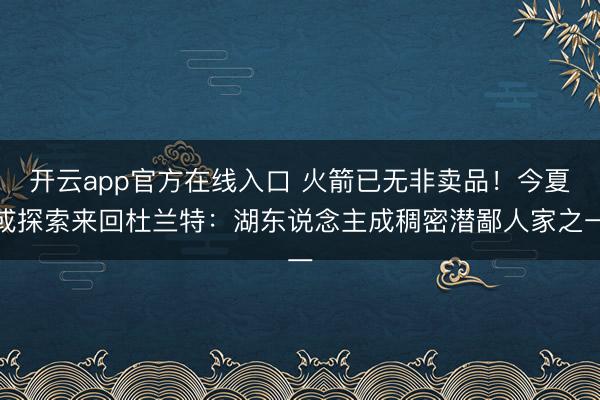 开云app官方在线入口 火箭已无非卖品！今夏或探索来回杜兰特：湖东说念主成稠密潜鄙人家之一
