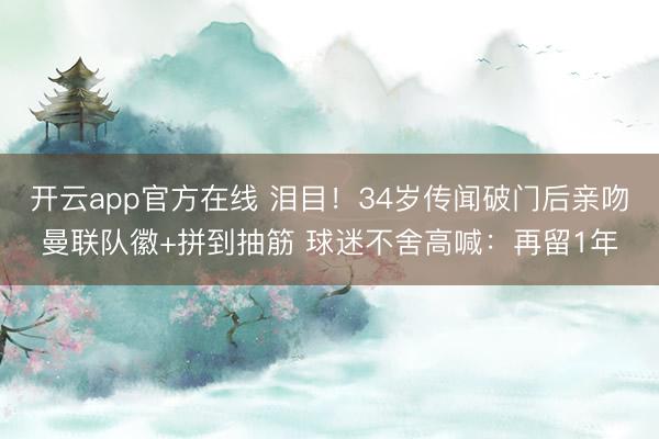 开云app官方在线 泪目！34岁传闻破门后亲吻曼联队徽+拼到抽筋 球迷不舍高喊：再留1年